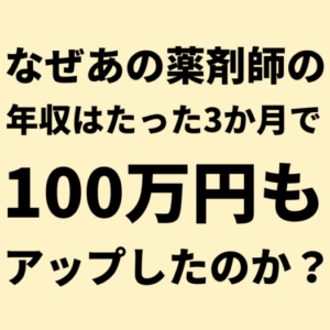 なぜあの薬剤師の年収はたった3か月で100万円もアップしたのか？
